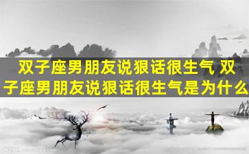 双子座男朋友说狠话很生气 双子座男朋友说狠话很生气是为什么
